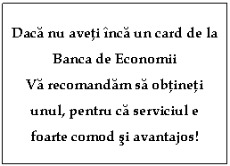 Text Box: Daca nu aveti înca un card de la Banca de Economii Va recomandam sa obtineti unul, pentru ca serviciul e foarte comod si avantajos!    
