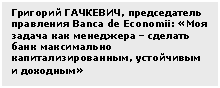 Text Box: Григорий ГАЧКЕВИЧ, председатель правления Banсa de Economii: «Моя задача как менеджера – сделать банк максимально капитализированным, устойчивым и доходным»